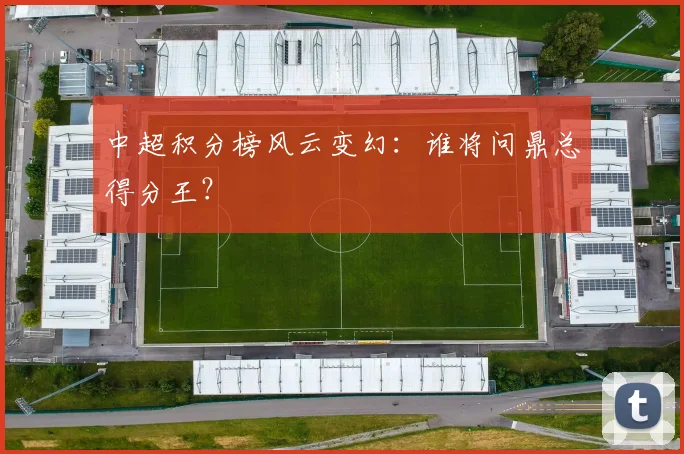中超积分榜风云变幻:谁将问鼎总得分王?