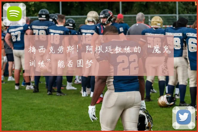 梅西克劳斯!阿根廷教练的“魔鬼训练”能否圆梦
