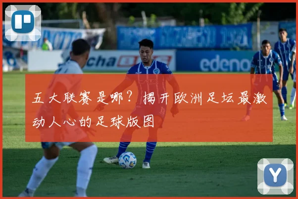 五大联赛是哪？揭开欧洲足坛最激动人心的足球版图