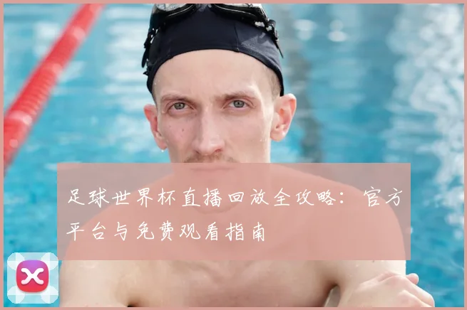 足球世界杯直播回放全攻略:官方平台与免费观看指南