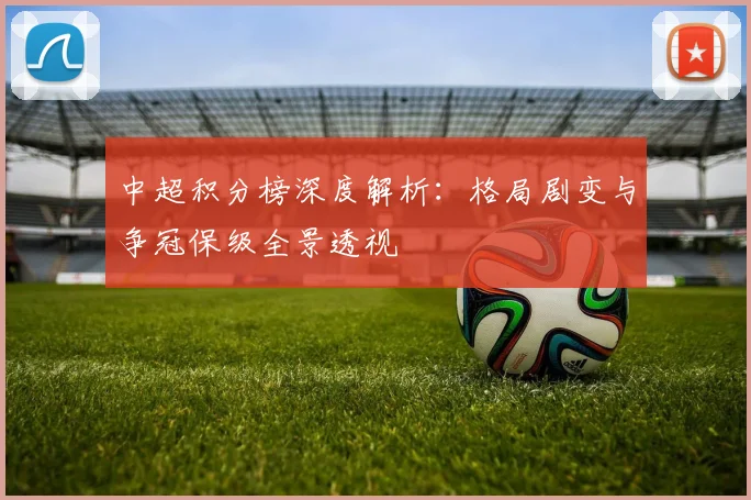 中超积分榜深度解析:格局剧变与争冠保级全景透视