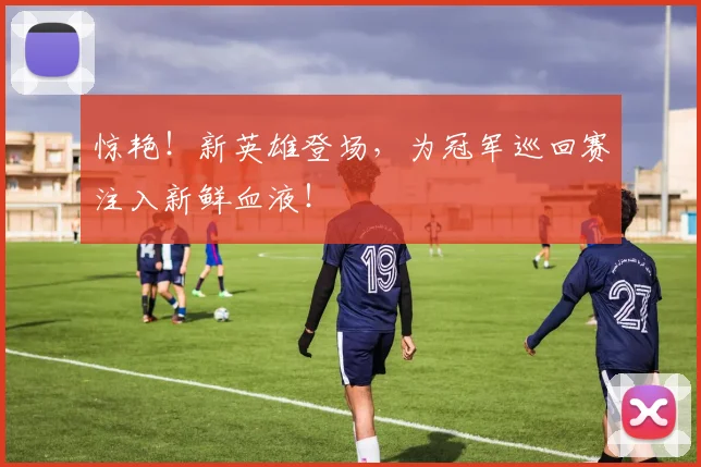 惊艳!新英雄登场,为冠军巡回赛注入新鲜血液!