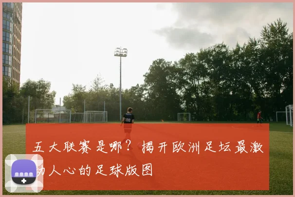 五大联赛是哪?揭开欧洲足坛最激动人心的足球版图