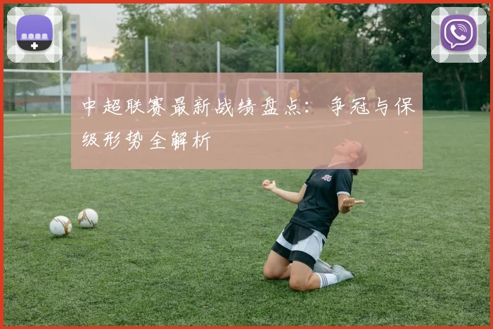 中超联赛最新战绩盘点：争冠与保级形势全解析