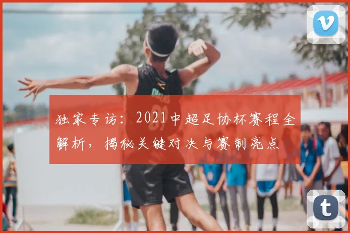 独家专访:2021中超足协杯赛程全解析,揭秘关键对决与赛制亮点