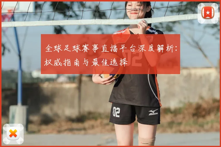 全球足球赛事直播平台深度解析:权威指南与最佳选择