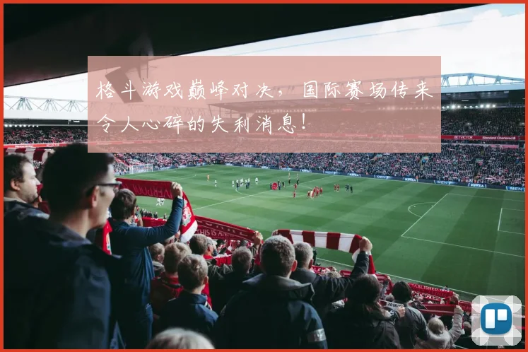 格斗游戏巅峰对决,国际赛场传来令人心碎的失利消息!