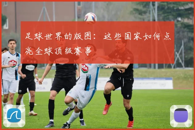 足球世界的版图：这些国家如何点亮全球顶级赛事
