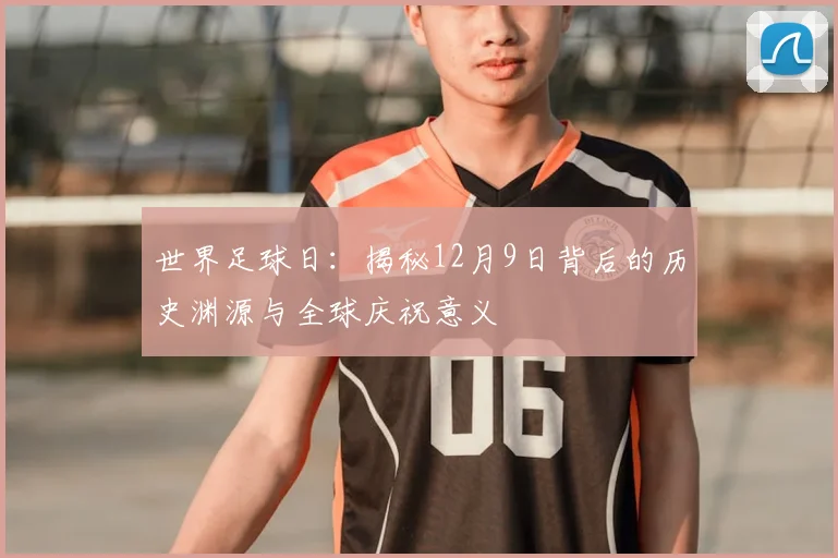 世界足球日:揭秘12月9日背后的历史渊源与全球庆祝意义