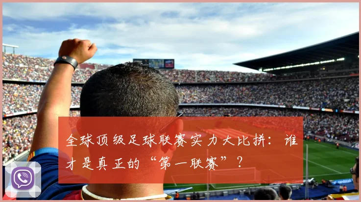 全球顶级足球联赛实力大比拼:谁才是真正的“第一联赛”?